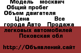  › Модель ­ москвич › Общий пробег ­ 70 000 › Объем двигателя ­ 1 500 › Цена ­ 70 000 - Все города Авто » Продажа легковых автомобилей   . Псковская обл.